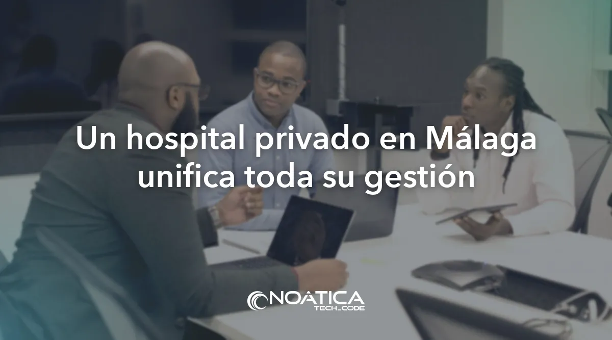 Un hospital privado en Málaga unifica toda su gestión: Tecnología para clínicas y hospitales privados – NOÁTICA Informática para empresas